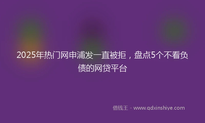2025年热门网申浦发一直被拒，盘点5个不看负债的网贷平台