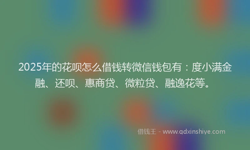 2025年的花呗怎么借钱转微信钱包有：度小满金融、还呗、惠商贷、微粒贷、融逸花等。
