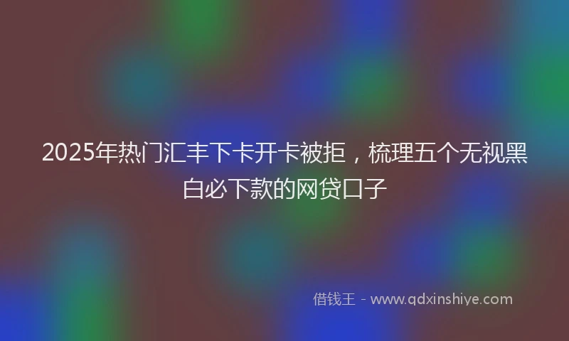 2025年热门汇丰下卡开卡被拒，梳理五个无视黑白必下款的网贷口子