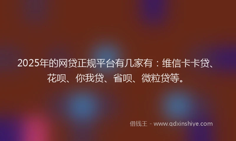 2025年的网贷正规平台有几家有：维信卡卡贷、花呗、你我贷、省呗、微粒贷等。