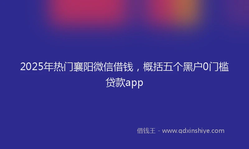 2025年热门襄阳微信借钱，概括五个黑户0门槛贷款app