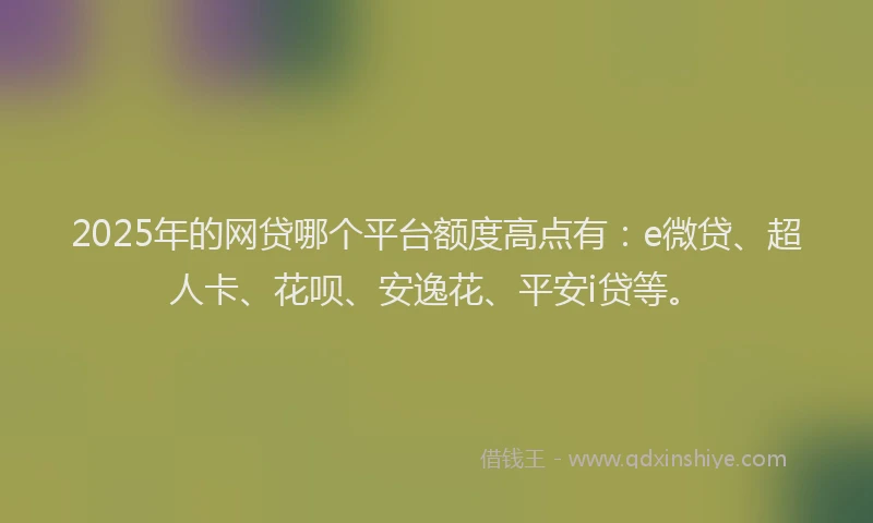 2025年的网贷哪个平台额度高点有：e微贷、超人卡、花呗、安逸花、平安i贷等。
