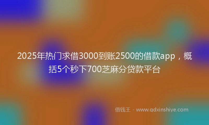 2025年热门求借3000到账2500的借款app，概括5个秒下700芝麻分贷款平台