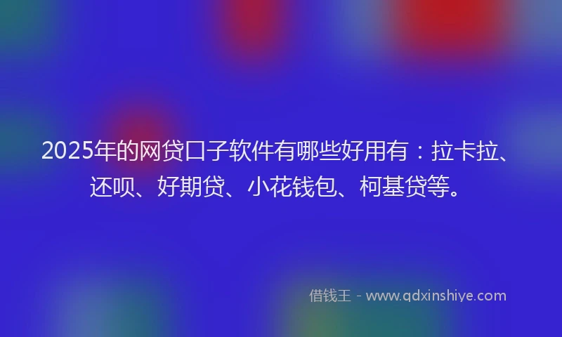 2025年的网贷口子软件有哪些好用有：拉卡拉、还呗、好期贷、小花钱包、柯基贷等。
