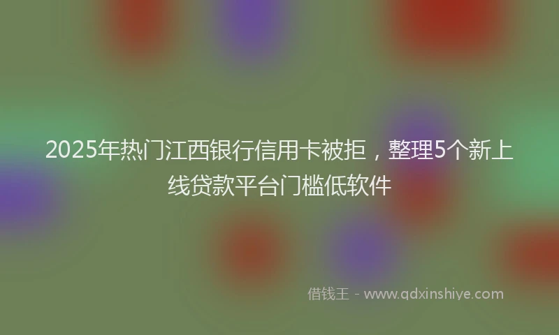 2025年热门江西银行信用卡被拒，整理5个新上线贷款平台门槛低软件