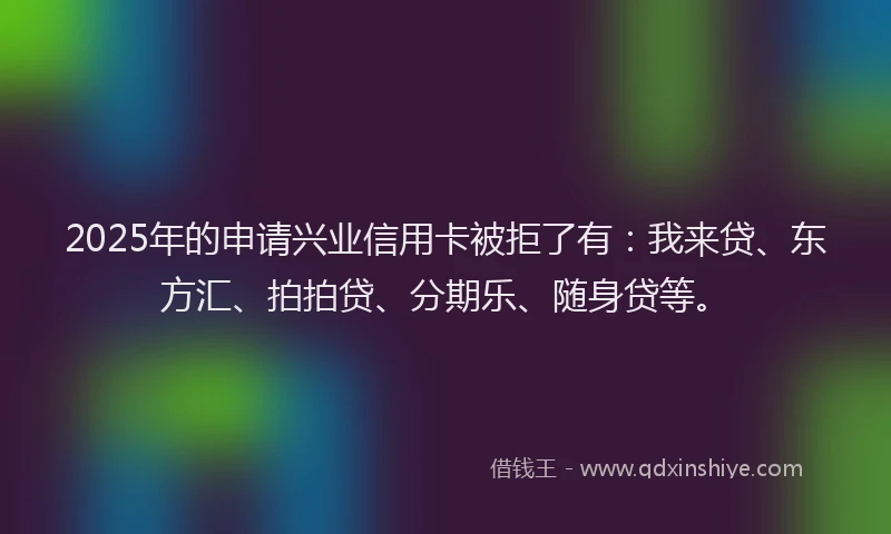 2025年的申请兴业信用卡被拒了有：我来贷、东方汇、拍拍贷、分期乐、随身贷等。