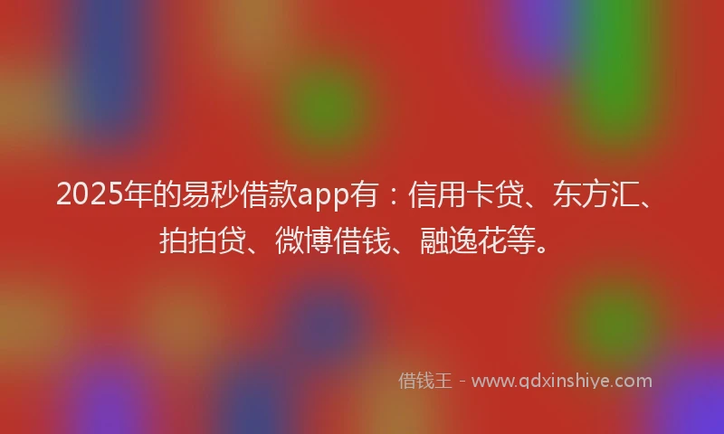 2025年的易秒借款app有：信用卡贷、东方汇、拍拍贷、微博借钱、融逸花等。