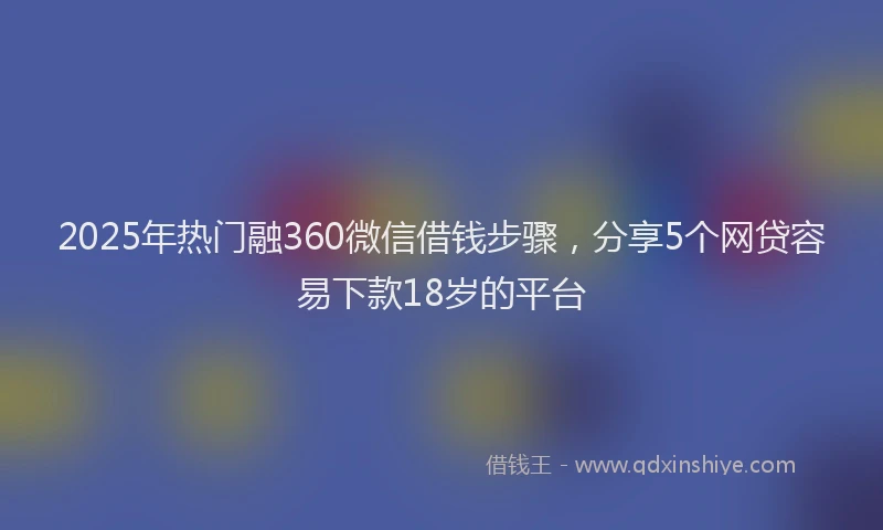 2025年热门融360微信借钱步骤，分享5个网贷容易下款18岁的平台