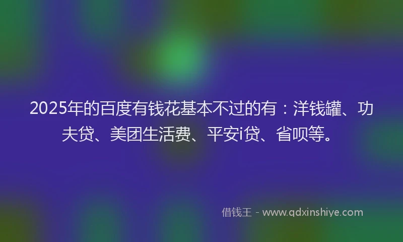 2025年的百度有钱花基本不过的有：洋钱罐、功夫贷、美团生活费、平安i贷、省呗等。