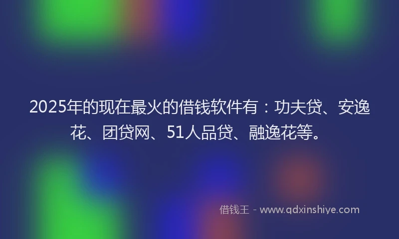 2025年的现在最火的借钱软件有：功夫贷、安逸花、团贷网、51人品贷、融逸花等。