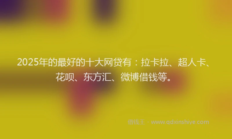 2025年的最好的十大网贷有：拉卡拉、超人卡、花呗、东方汇、微博借钱等。