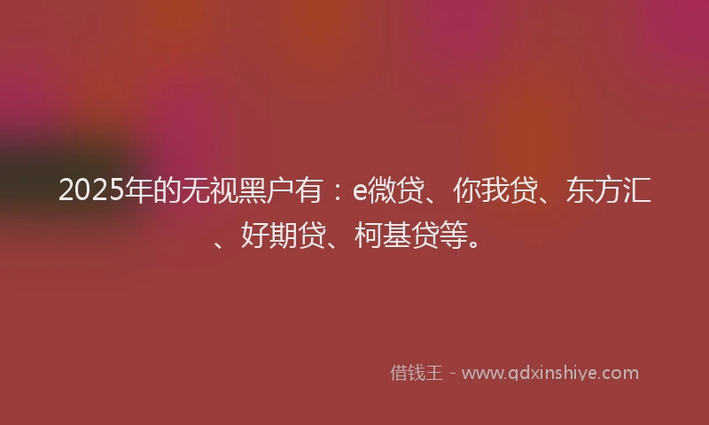 2025年的无视黑户有：e微贷、你我贷、东方汇、好期贷、柯基贷等。