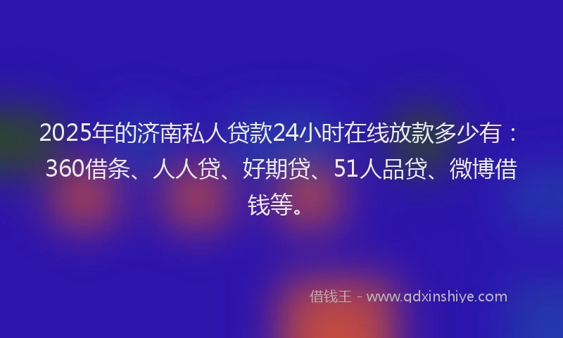 2025年的济南私人贷款24小时在线放款多少有：360借条、人人贷、好期贷、51人品贷、微博借钱等。