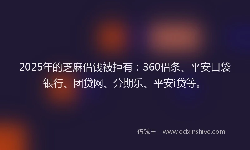2025年的芝麻借钱被拒有：360借条、平安口袋银行、团贷网、分期乐、平安i贷等。