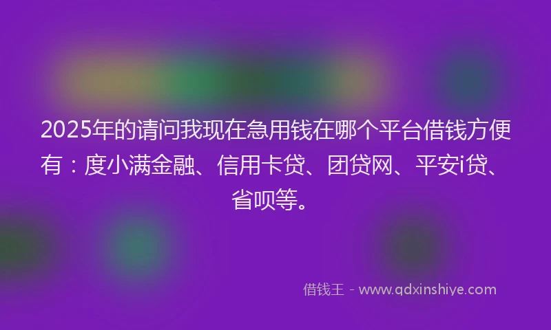 2025年的请问我现在急用钱在哪个平台借钱方便有：度小满金融、信用卡贷、团贷网、平安i贷、省呗等。