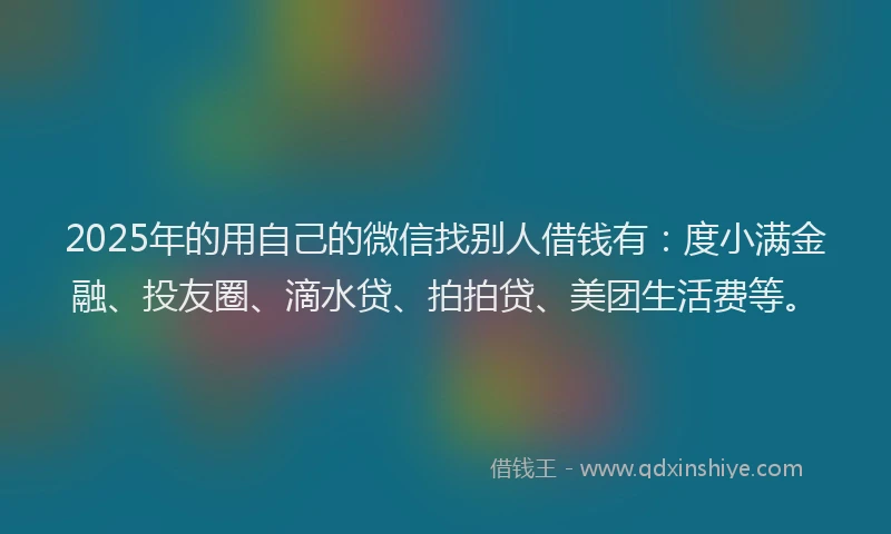 2025年的用自己的微信找别人借钱有：度小满金融、投友圈、滴水贷、拍拍贷、美团生活费等。