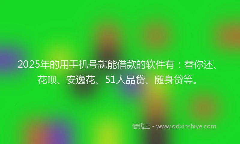 2025年的用手机号就能借款的软件有：替你还、花呗、安逸花、51人品贷、随身贷等。