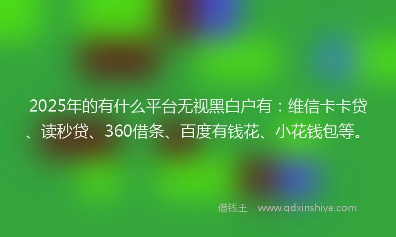 2025年的有什么平台无视黑白户有：维信卡卡贷、读秒贷、360借条、百度有钱花、小花钱包等。
