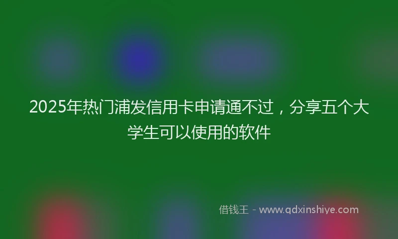 2025年热门浦发信用卡申请通不过，分享五个大学生可以使用的软件