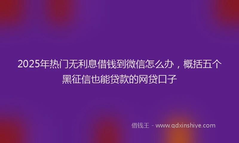 2025年热门无利息借钱到微信怎么办，概括五个黑征信也能贷款的网贷口子