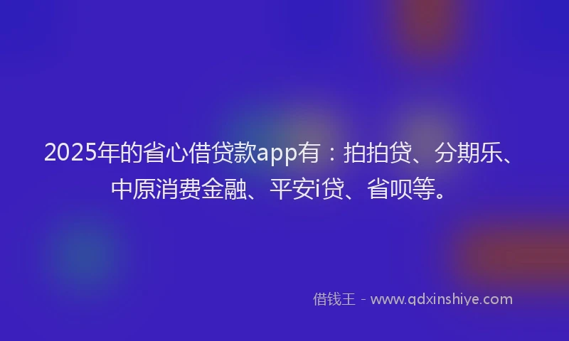 2025年的省心借贷款app有：拍拍贷、分期乐、中原消费金融、平安i贷、省呗等。
