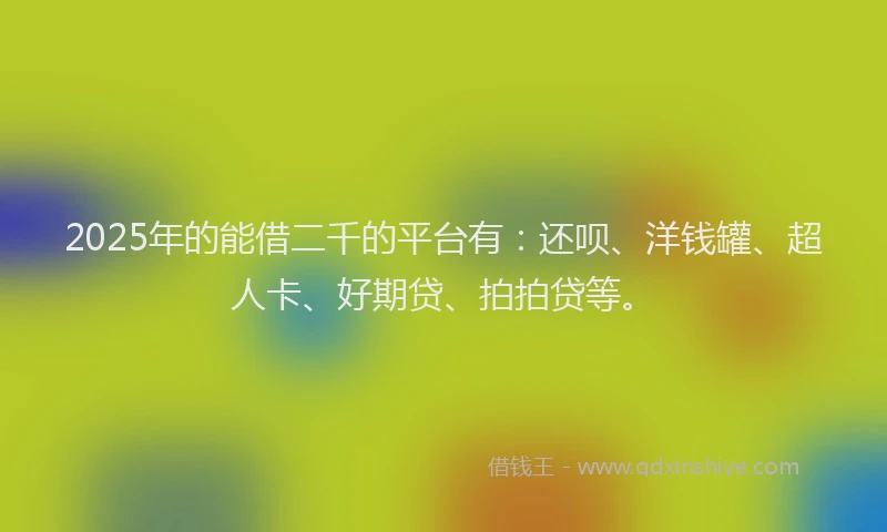 2025年的能借二千的平台有：还呗、洋钱罐、超人卡、好期贷、拍拍贷等。
