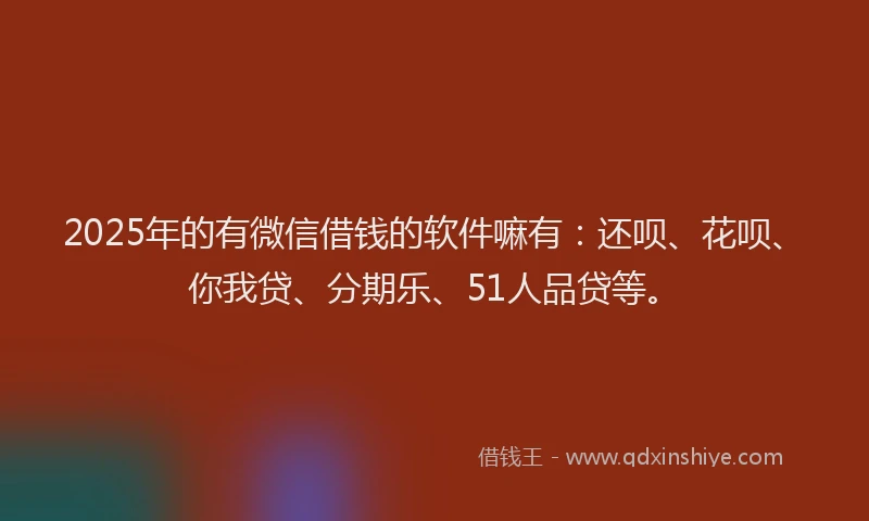 2025年的有微信借钱的软件嘛有：还呗、花呗、你我贷、分期乐、51人品贷等。