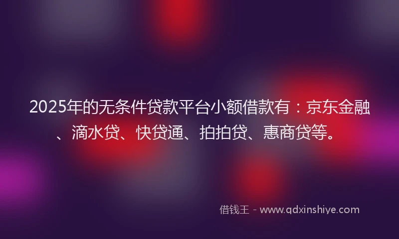2025年的无条件贷款平台小额借款有：京东金融、滴水贷、快贷通、拍拍贷、惠商贷等。