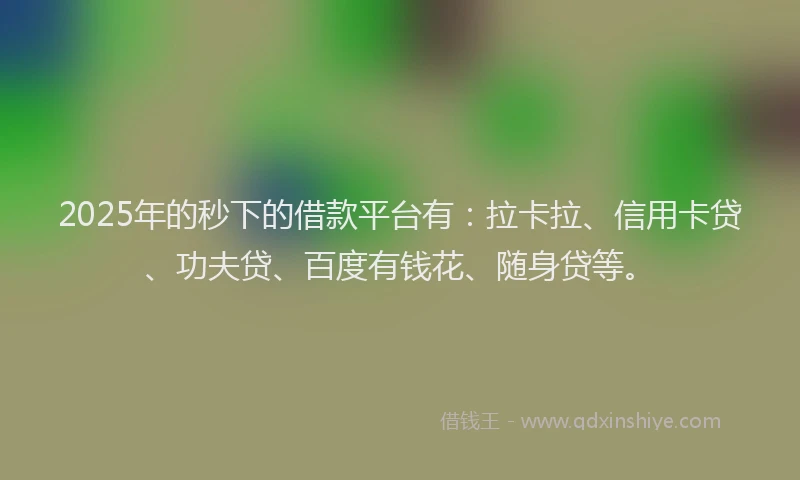 2025年的秒下的借款平台有：拉卡拉、信用卡贷、功夫贷、百度有钱花、随身贷等。