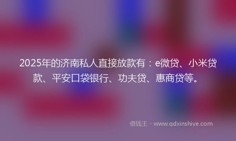 2025年的济南私人直接放款有：e微贷、小米贷款、平安口袋银行、功夫贷、惠商贷等。