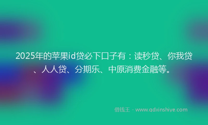 2025年的苹果id贷必下口子有：读秒贷、你我贷、人人贷、分期乐、中原消费金融等。