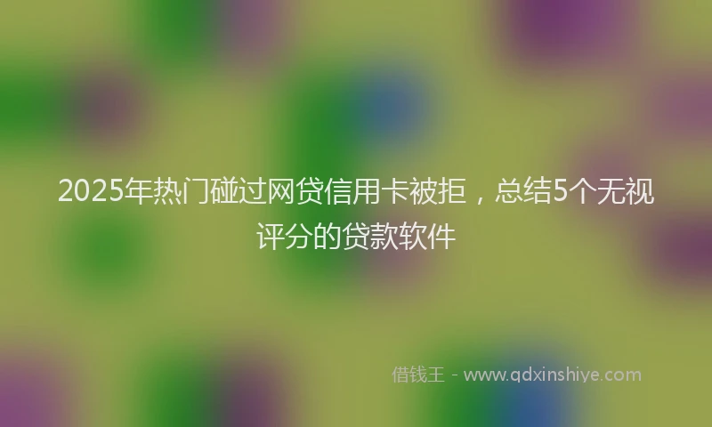 2025年热门碰过网贷信用卡被拒，总结5个无视评分的贷款软件