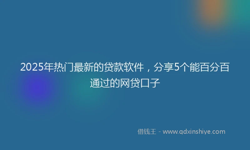 2025年热门最新的贷款软件，分享5个能百分百通过的网贷口子