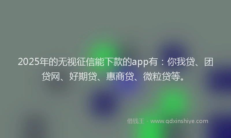 2025年的无视征信能下款的app有：你我贷、团贷网、好期贷、惠商贷、微粒贷等。