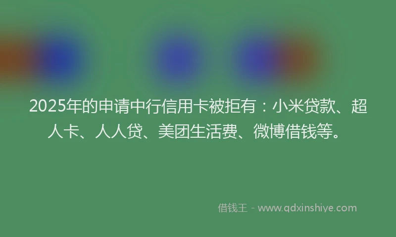 2025年的申请中行信用卡被拒有：小米贷款、超人卡、人人贷、美团生活费、微博借钱等。