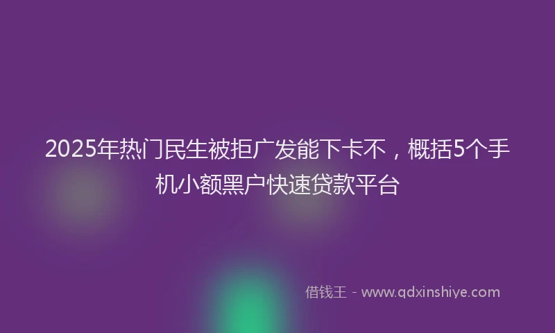 2025年热门民生被拒广发能下卡不，概括5个手机小额黑户快速贷款平台