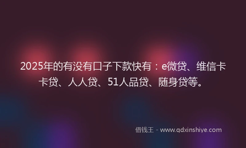 2025年的有没有口子下款快有：e微贷、维信卡卡贷、人人贷、51人品贷、随身贷等。