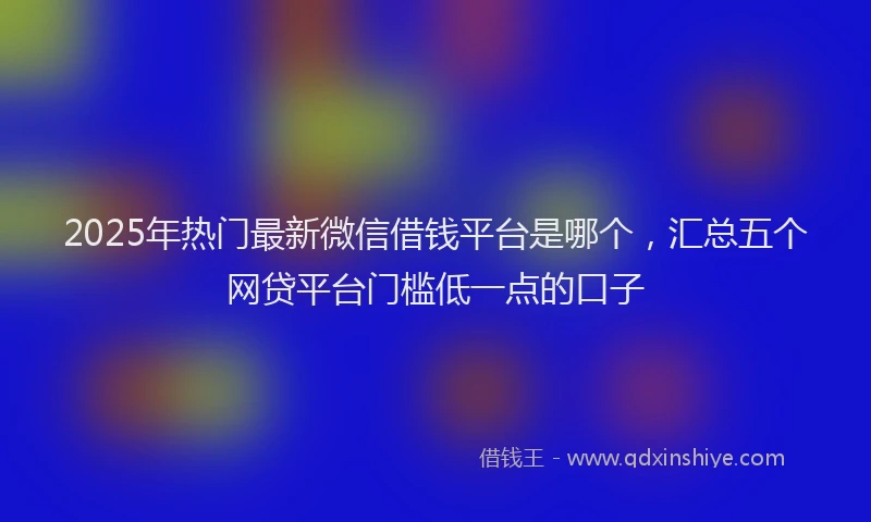 2025年热门最新微信借钱平台是哪个，汇总五个网贷平台门槛低一点的口子
