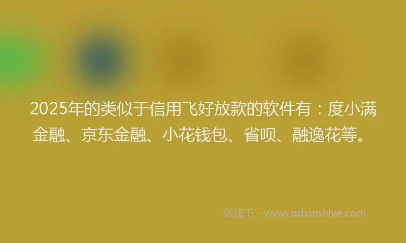 2025年的类似于信用飞好放款的软件有：度小满金融、京东金融、小花钱包、省呗、融逸花等。