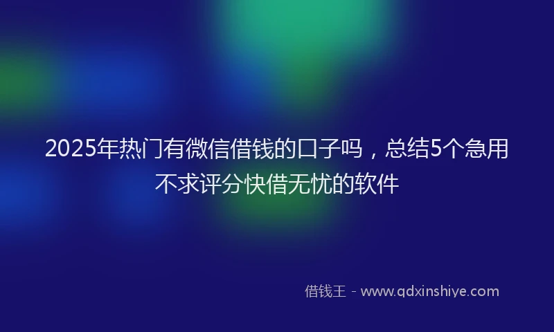 2025年热门有微信借钱的口子吗，总结5个急用不求评分快借无忧的软件