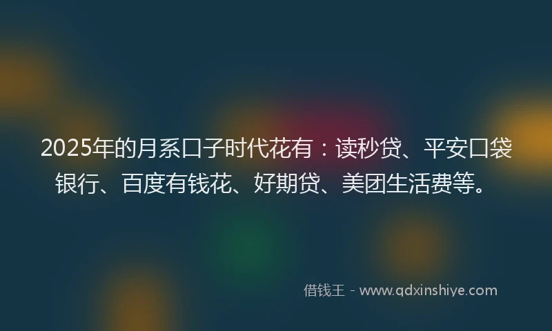 2025年的月系口子时代花有：读秒贷、平安口袋银行、百度有钱花、好期贷、美团生活费等。