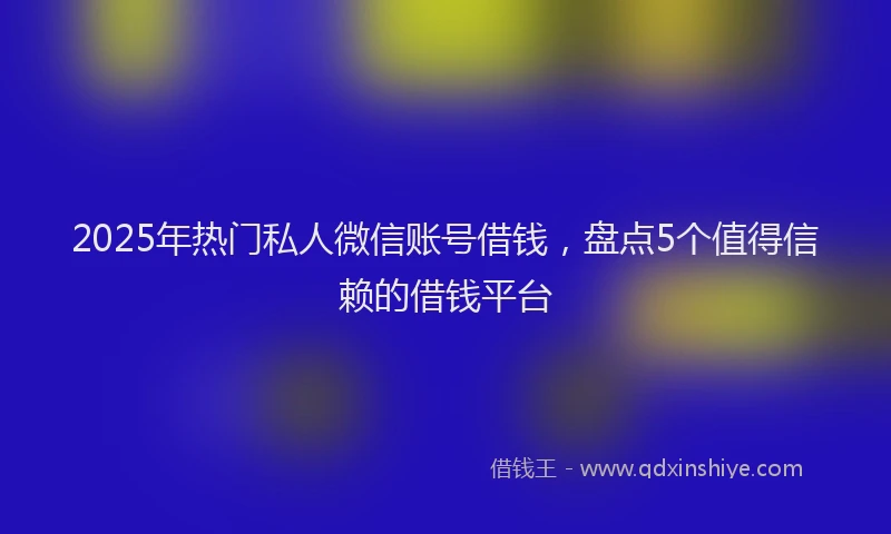 2025年热门私人微信账号借钱，盘点5个值得信赖的借钱平台
