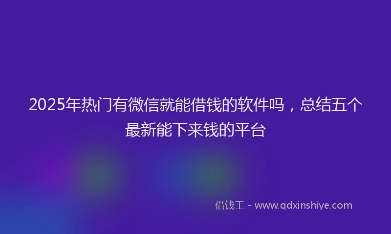 2025年热门有微信就能借钱的软件吗，总结五个最新能下来钱的平台