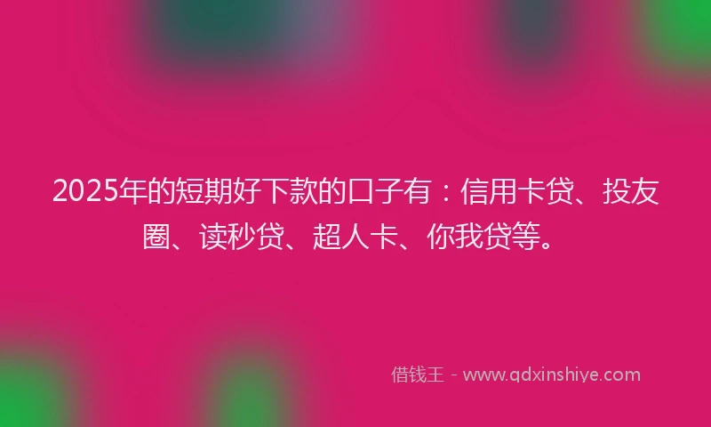 2025年的短期好下款的口子有：信用卡贷、投友圈、读秒贷、超人卡、你我贷等。