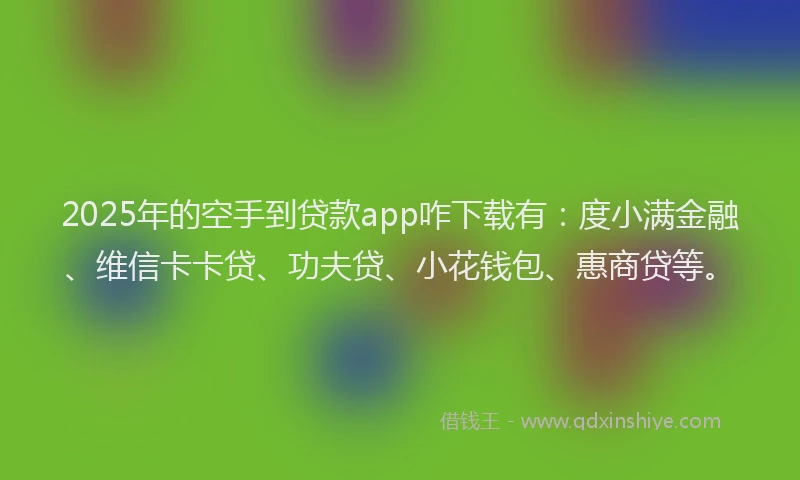 2025年的空手到贷款app咋下载有：度小满金融、维信卡卡贷、功夫贷、小花钱包、惠商贷等。