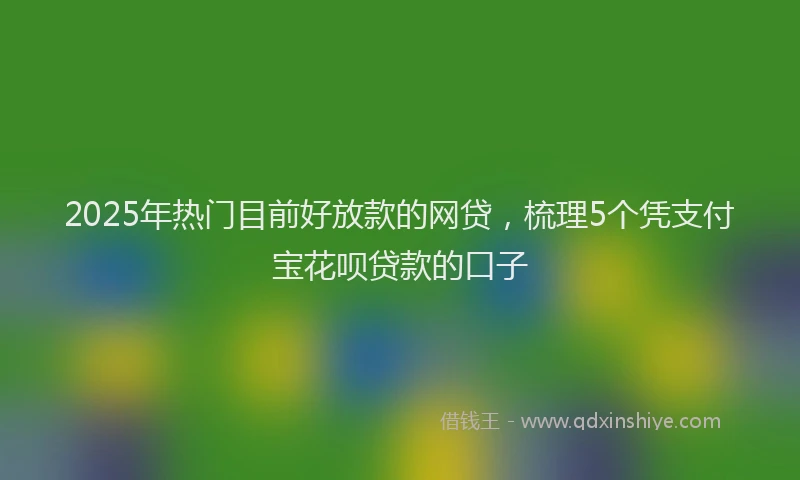 2025年热门目前好放款的网贷，梳理5个凭支付宝花呗贷款的口子