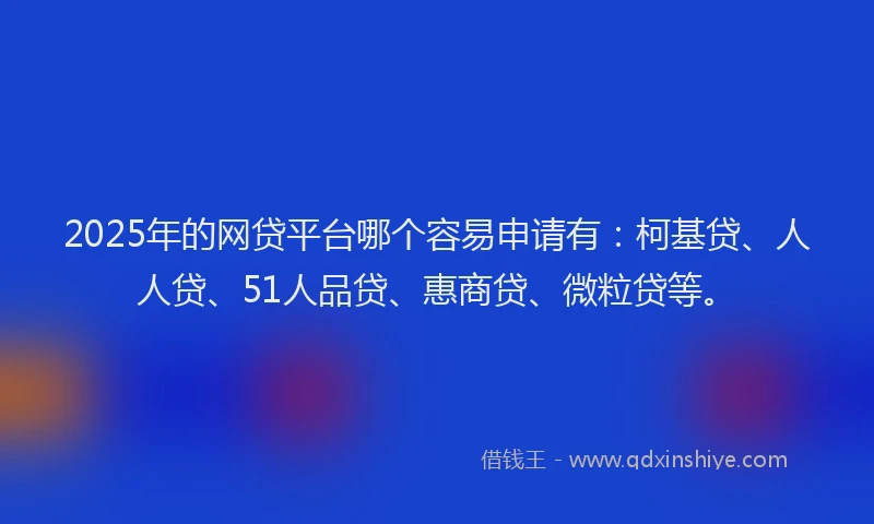 2025年的网贷平台哪个容易申请有：柯基贷、人人贷、51人品贷、惠商贷、微粒贷等。