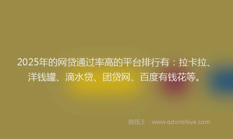 2025年的网贷通过率高的平台排行有：拉卡拉、洋钱罐、滴水贷、团贷网、百度有钱花等。