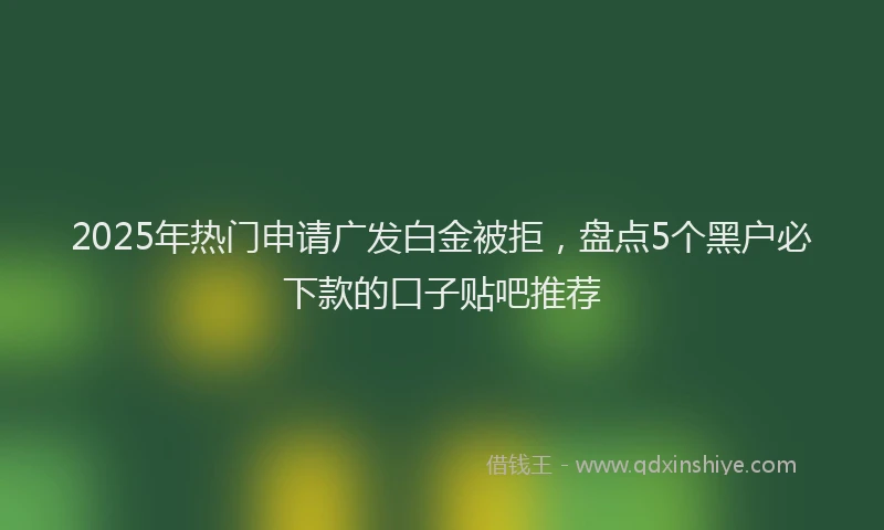 2025年热门申请广发白金被拒，盘点5个黑户必下款的口子贴吧推荐