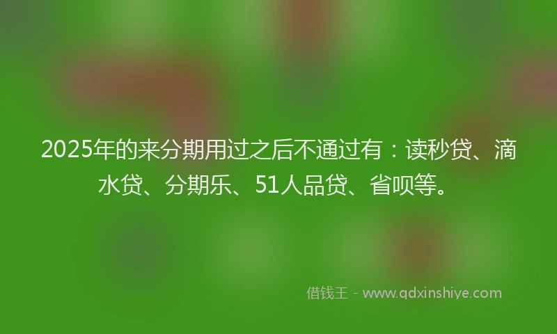 2025年的来分期用过之后不通过有：读秒贷、滴水贷、分期乐、51人品贷、省呗等。